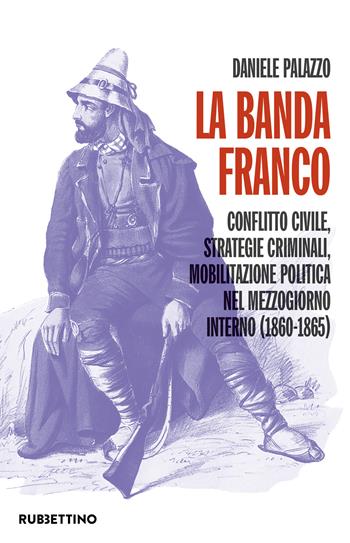 La banda Franco. Conflitto civile, strategie criminali, mobilitazione politica nel Mezzogiorno interno (1860-1865) - Daniele Palazzo - Libro Rubbettino 2023, Scaffale universitario | Libraccio.it