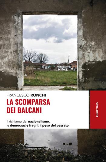 La scomparsa dei Balcani. Il richiamo del nazionalismo, le democrazie fragili, il peso del passato - Francesco Ronchi - Libro Rubbettino 2023, Storie | Libraccio.it