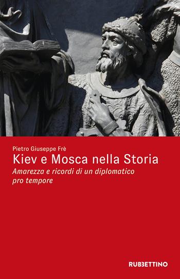 Kiev e Mosca nella storia. Amarezza e ricordi di un diplomatico pro tempore - Pietro Giuseppe Frè - Libro Rubbettino 2023, Varia | Libraccio.it