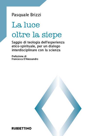 La luce oltre la siepe. Saggio di teologia dell’esperienza etico-spirituale, per un dialogo interdisciplinare con la scienza - Pasquale Brizzi - Libro Rubbettino 2023, Teologia e teologi | Libraccio.it
