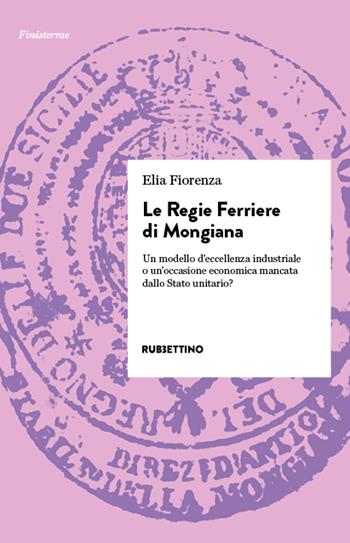 Le Regie Ferriere di Mongiana. Un modello d'eccellenza industriale o un'occasione economica mancata dallo Stato unitario? - Elia Fiorenza - Libro Rubbettino 2024, Finisterrae | Libraccio.it