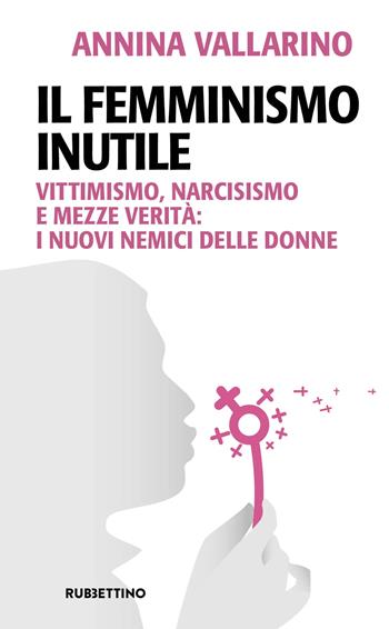 Il femminismo inutile. Vittimismo, narcisismo e mezze verità: i nuovi nemici delle donne - Annina Vallarino - Libro Rubbettino 2024, Problemi aperti | Libraccio.it
