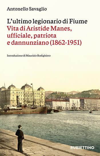 L'ultimo legionario di Fiume. Vita di Aristide Manes, ufficiale, patriota e dannunziano (1862-1951) - Antonello Savaglio - Libro Rubbettino 2024, Varia | Libraccio.it