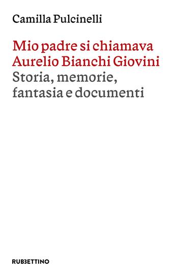 Mio padre si chiamava Aurelio Bianchi Giovini. Storia, memorie, fantasia e documenti - Camilla Pulcinelli - Libro Rubbettino 2025, Varia | Libraccio.it