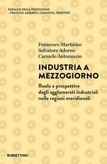 Industria a Mezzogiorno. Ruolo e prospettive degli agglomerati industriali nelle regioni meridionali - Francesco Martinico, Salvatore Adorno, Carmelo Antonuccio - Libro Rubbettino 2026, Paesaggi della produzione. Pratiche. Ambienti, comunità, teritori | Libraccio.it