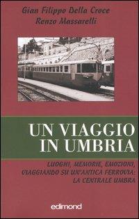 Un viaggio in Umbria. Luoghi, memorie, emozioni, viaggiando su un'antica ferrovia: la Centrale Umbra - Gian Filippo Della Croce, Renzo Massarelli - Libro Edimond 2005, Varia | Libraccio.it