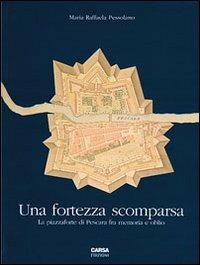Una fortezza scomparsa. La piazzaforte di Pescara tra memoria e oblio - M. Raffaella Pessolano - Libro CARSA 2006, Opus. I saggi | Libraccio.it