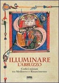 Illuminare l'Abruzzo. Codici miniati tra Medioevo e Rinascimento. Catalogo della mostra (Chieti, 10 maggio-31 agosto 2013)  - Libro CARSA 2013 | Libraccio.it