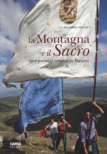 La montagna e il sacro. Riti e paesaggi religiosi in Abruzzo. Ediz. a colori - Edoardo Micati - Libro CARSA 2018 | Libraccio.it