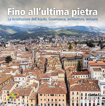 Fino all'ultima pietra. La ricostruzione dell'Aquila. Governance, architettura, restauro  - Libro CARSA 2023 | Libraccio.it
