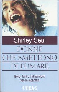 Donne che smettono di fumare. Belle, forti e indipendenti senza sigarette - Shirley Seul - Libro TEA 2002, TEA pratica | Libraccio.it