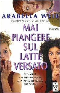 Mai piangere sul latte versato - Arabella Weir - Libro TEA 2002, Teadue | Libraccio.it
