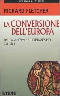 La conversione dell'Europa. Dal paganesimo al cristianesimo 371-1386 d.C. - Richard Fletcher - Libro TEA 2003, TEA religioni e miti. Nuova serie | Libraccio.it