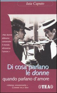 Di cosa parlano le donne quando parlano d'amore - Iaia Caputo - Libro TEA 2004, TEA pratica | Libraccio.it