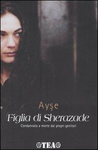 Figlia di Sherazade. Condannata a morte dai propri genitori - Ayse - Libro TEA 2004, TEA Esperienze | Libraccio.it