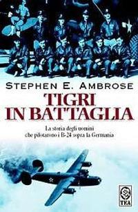 Tigri in battaglia. La storia degli uomini che pilotarono i B-24 sopra la Germania - Stephen E. Ambrose - Libro TEA 2005, Saggistica TEA | Libraccio.it