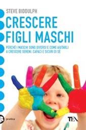 Crescere figli maschi. Perché i maschi sono diversi e come aiutarli a crescere sereni, capaci e sicuri di sé