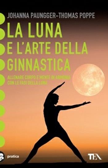La luna e l'arte della ginnastica. Allenare corpo e mente in armonia con le fasi della luna - Johanna Paungger, Thomas Poppe - Libro TEA 2006, Tea pratica | Libraccio.it