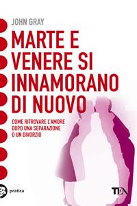 Marte e Venere si innamorano di nuovo. Come ritrovare l'amore dopo una separazione o un divorzio - John Gray - Libro TEA 2007, Tea pratica | Libraccio.it