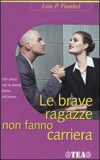 Le brave ragazze non fanno carriera. 101 errori che le donne fanno sul lavoro - Lois P. Frankel - Libro TEA 2006, TEA pratica | Libraccio.it