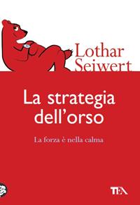 La strategia dell'orso. La forza è nella calma - Lothar J. Seiwert - Libro TEA 2006, Tea pratica | Libraccio.it