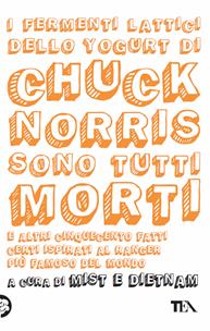 I fermenti lattici dello yogurt di Chuck Norris sono tutti morti. E altri cinquecento fatti certi ispirati al ranger più famoso del mondo  - Libro TEA 2007, TEA fuori collana | Libraccio.it