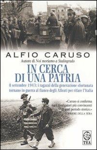 In cerca di una patria. 8 settembre 1943: i ragazzi della generazione sfortunata tornano in guerra al fianco degli Alleati per rifare l'Italia - Alfio Caruso - Libro TEA 2007, Saggistica TEA | Libraccio.it