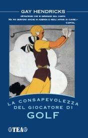 La consapevolezza del giocatore di golf. I tre segreti del successo nel lavoro, nella vita e nel golf - Gay Hendricks - Libro TEA 2009, Tea pratica | Libraccio.it