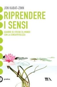 Riprendere i sensi. Guarire se stessi e il mondo attraverso la consapevolezza - Jon Kabat-Zinn - Libro TEA 2008, Tea pratica | Libraccio.it