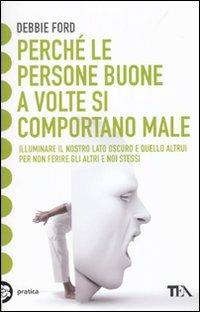 Perché le persone buone a volte si comportano male. Illuminare il nostro lato oscuro e quello altrui per non ferire gli altri e noi stessi - Debbie Ford - Libro TEA 2010, Tea pratica | Libraccio.it