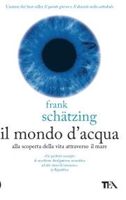 Il mondo d'acqua. Alla scoperta della vita attraverso il mare - Frank Schätzing - Libro TEA 2009, Saggistica TEA | Libraccio.it