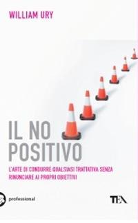 Il no positivo. L'arte di condurre qualsiasi trattativa senza rinunciare ai propri obiettivi - William Ury - Libro TEA 2009, Tea pratica | Libraccio.it