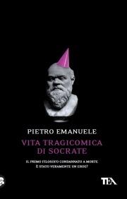 Vita tragicomica di Socrate. Il primo filosofo condannato a morte è stato veramente un eroe? - Pietro Emanuele - Libro TEA 2009, Saggistica TEA | Libraccio.it