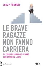 Le brave ragazze non fanno carriera. 101 errori più comuni che le donne commettono sul lavoro