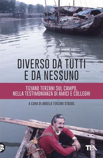 Diverso da tutti e da nessuno. Tiziano Terzani sul campo, nella testimonianza di amici e colleghi  - Libro TEA 2017, Saggistica TEA | Libraccio.it