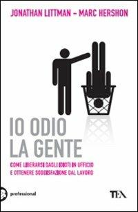 Io odio la gente. Come liberarsi dagli idioti in ufficio e ottenere soddisfazione dal lavoro - Jonathan Littman, Marc Hershon - Libro TEA 2010, TEA pratica | Libraccio.it