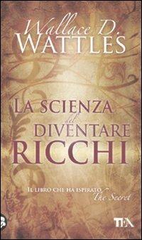 La scienza del diventare ricchi - Wallace Delois Wattles - Libro TEA 2011, Tea pratica | Libraccio.it