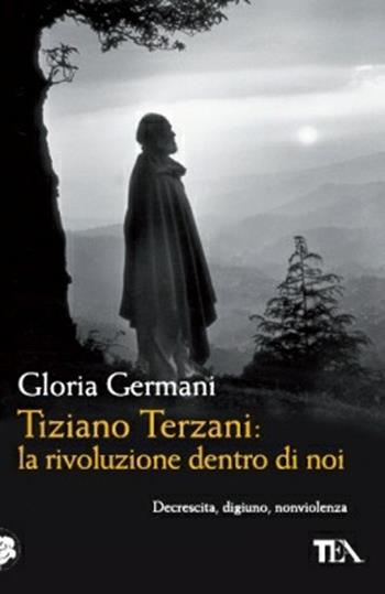 Tiziano Terzani: la rivoluzione dentro di noi - Gloria Germani - Libro TEA 2012, Saggistica TEA | Libraccio.it