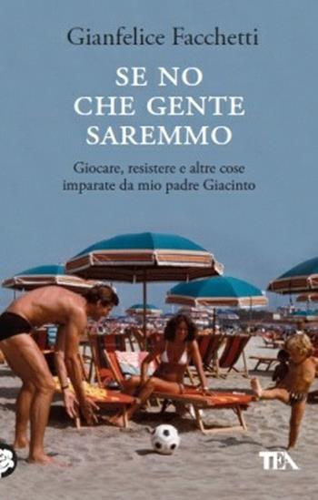 Se no che gente saremmo. Giocare, resistere e altre cose imparate da mio padre Giacinto - Gianfelice Facchetti - Libro TEA 2013, Teadue | Libraccio.it