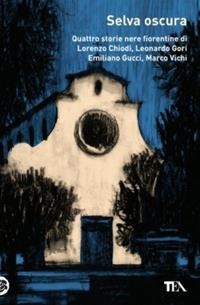 Selva oscura. Quattro storie nere fiorentine di Lorenzo Chiodi, Leonardo Gori, Emiliano Gucci, Marco Vichi  - Libro TEA 2014, Narrativa Tea | Libraccio.it