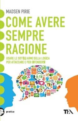 Come avere sempre ragione. Usare le sottili armi della logica per attaccare e per difendersi - Madsen Pirie - Libro TEA 2013, Tea pratica | Libraccio.it