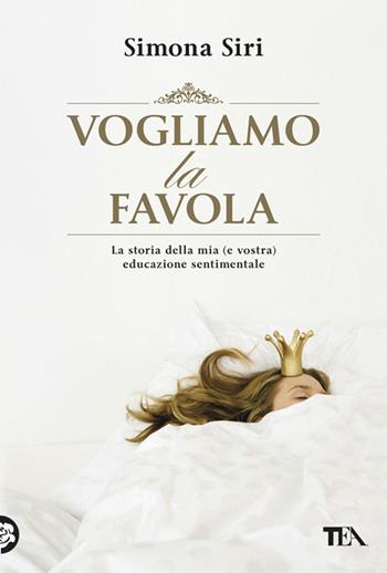 Vogliamo la favola. La stora della mia (e vostra) educazione sentimentale - Simona Siri - Libro TEA 2013, TEA Varia | Libraccio.it