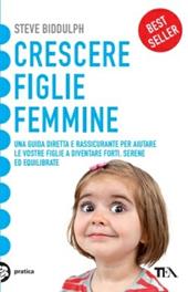 Crescere figlie femmine. Una guida diretta e rassicurante per aiutare le vostre figlie a diventare forti, serene ed equilibrate