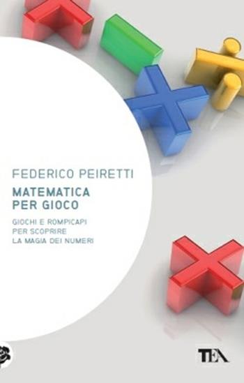 Matematica per gioco. Oltre duecento giochi e rompicapi per scoprire la magia dei numeri - Federico Peiretti - Libro TEA 2014, Saggistica TEA | Libraccio.it