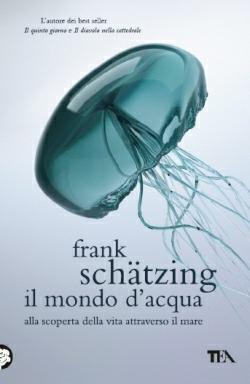 Il mondo d'acqua. Alla scoperta della vita attraverso il mare - Frank Schätzing - Libro TEA 2014, I Grandi TEA | Libraccio.it