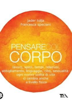 Pensare col corpo. Lavoro, spazi, tempi, relazioni, moda, linguaggio, cibo, sessualità: ogni nostra scelta di vita ci cambia anche a livello fisico - Jader Tolja, Francesca Speciani - Libro TEA 2015, TEA Varia | Libraccio.it