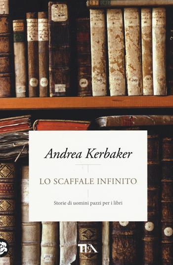 Lo scaffale infinito. Storie di uomini pazzi per i libri - Andrea Kerbaker - Libro TEA 2015, Pazzi per i libri | Libraccio.it