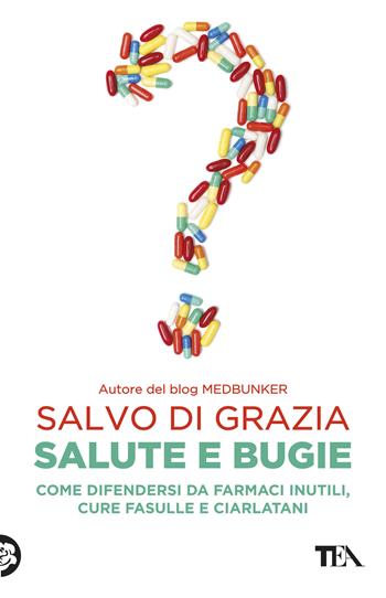 Salute e bugie. Come difendersi da farmaci inutili, cure fasulle e ciarlatani - Salvo Di Grazia - Libro TEA 2018, Saggistica TEA | Libraccio.it