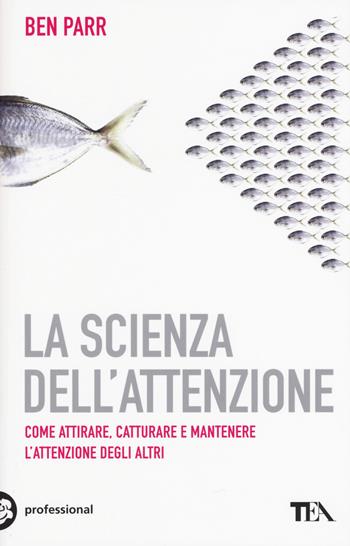 La scienza dell'attenzione. Come attirare, catturare e mantenere l'attenzione degli altri - Ben Parr - Libro TEA 2016, Tea pratica | Libraccio.it