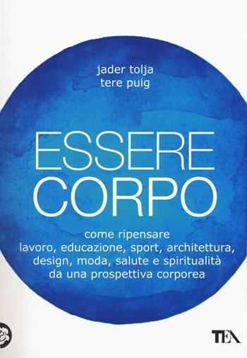 Essere corpo. Come ripensare lavoro, educazione, sport, architettura, design, moda, salute e spiritualità da una prospettiva corporea - Jader Tolja, Tere Puig - Libro TEA 2016, TEA Varia | Libraccio.it